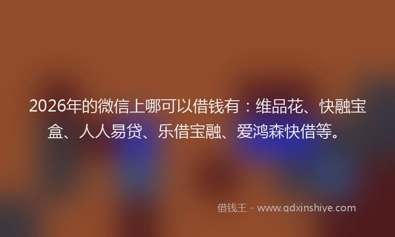 2026年的微信上哪可以借钱有：维品花、快融宝盒、人人易贷、乐借宝融、爱鸿森快借等。