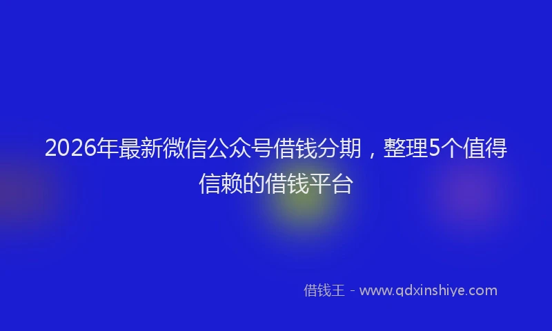2026年最新微信公众号借钱分期，整理5个值得信赖的借钱平台