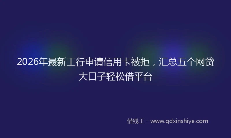 2026年最新工行申请信用卡被拒，汇总五个网贷大口子轻松借平台