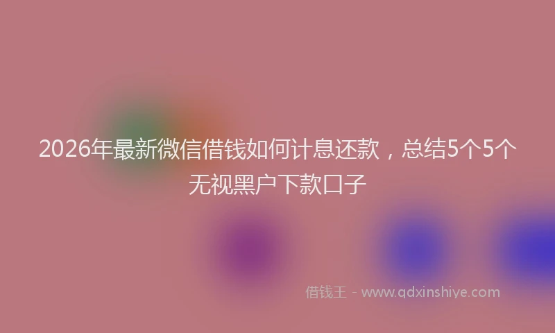 2026年最新微信借钱如何计息还款，总结5个5个无视黑户下款口子