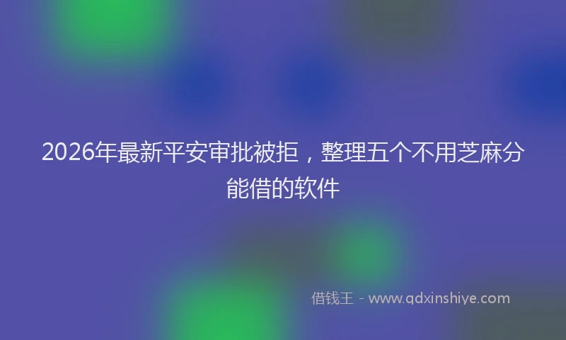2026年最新平安审批被拒，整理五个不用芝麻分能借的软件