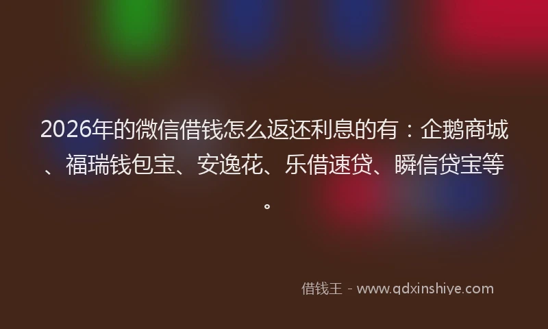 2026年的微信借钱怎么返还利息的有：企鹅商城、福瑞钱包宝、安逸花、乐借速贷、瞬信贷宝等。