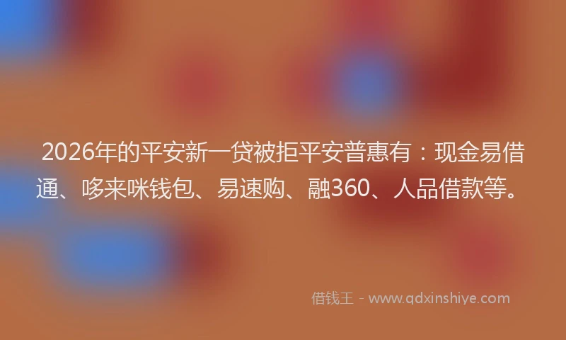 2026年的平安新一贷被拒平安普惠有：现金易借通、哆来咪钱包、易速购、融360、人品借款等。