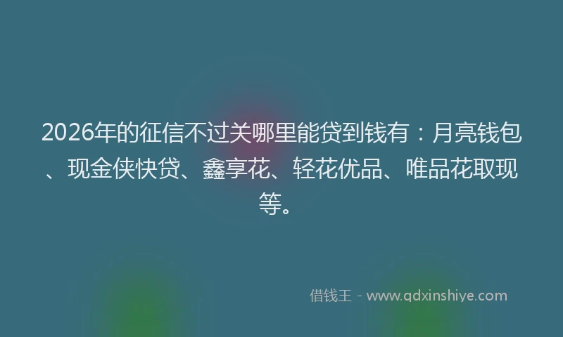 2026年的征信不过关哪里能贷到钱有：月亮钱包、现金侠快贷、鑫享花、轻花优品、唯品花取现等。