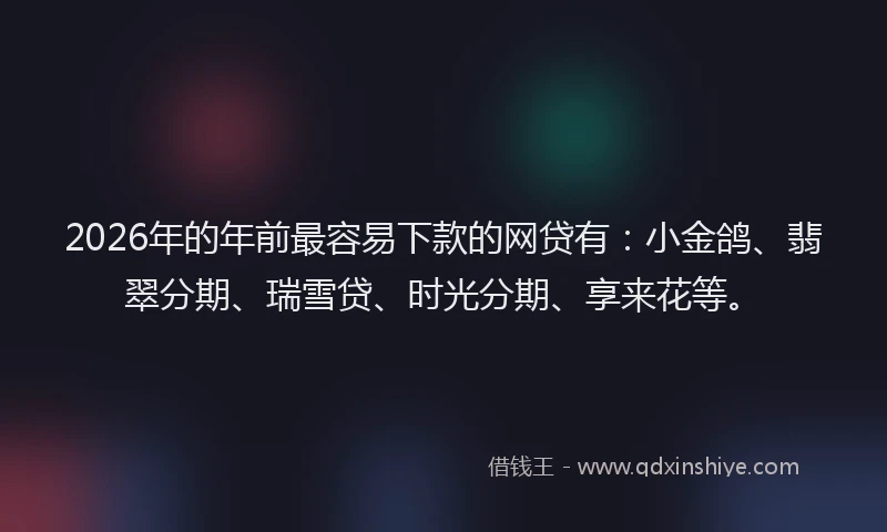 2026年的年前最容易下款的网贷有：小金鸽、翡翠分期、瑞雪贷、时光分期、享来花等。