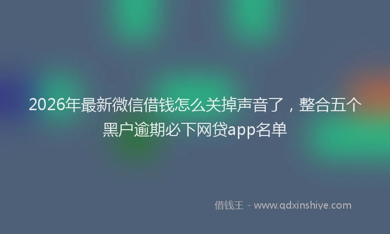 2026年最新微信借钱怎么关掉声音了，整合五个黑户逾期必下网贷app名单