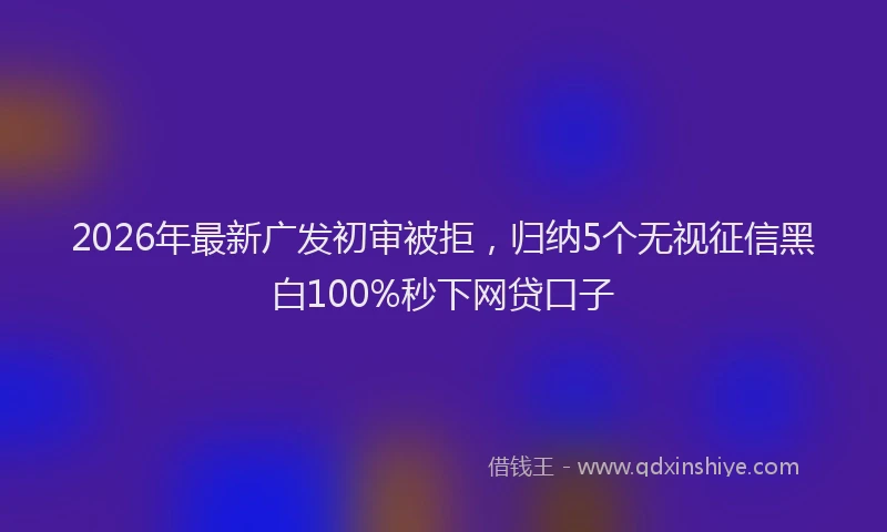 2026年最新广发初审被拒，归纳5个无视征信黑白100%秒下网贷口子