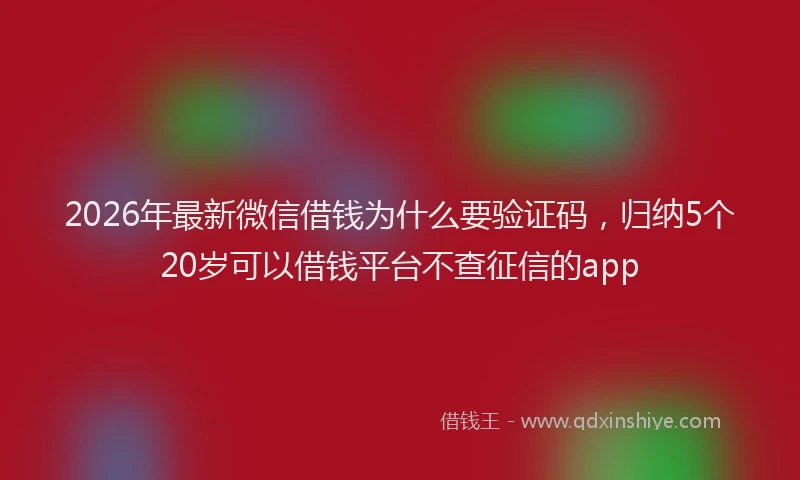 2026年最新微信借钱为什么要验证码，归纳5个20岁可以借钱平台不查征信的app