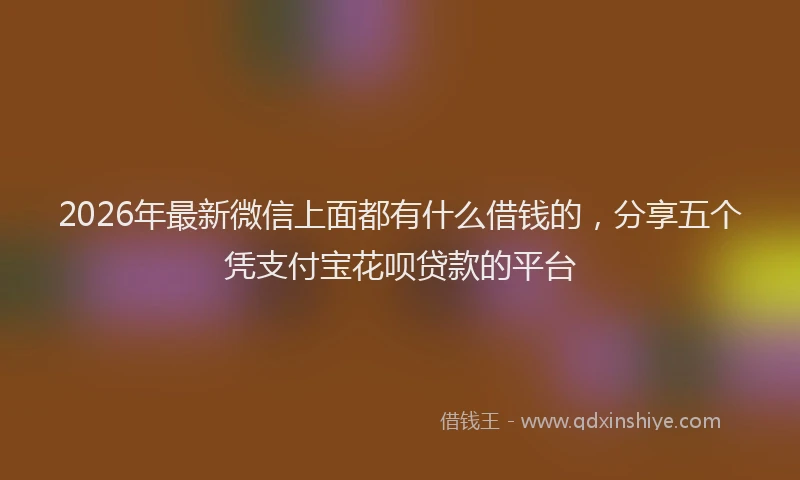 2026年最新微信上面都有什么借钱的，分享五个凭支付宝花呗贷款的平台