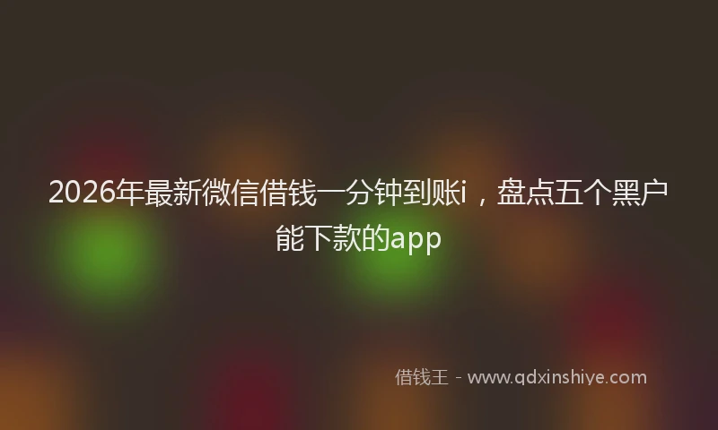 2026年最新微信借钱一分钟到账i，盘点五个黑户能下款的app