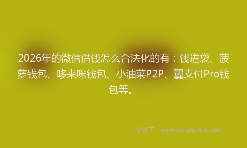 2026年的微信借钱怎么合法化的有：钱进袋、菠萝钱包、哆来咪钱包、小油菜P2P、翼支付Pro钱包等。