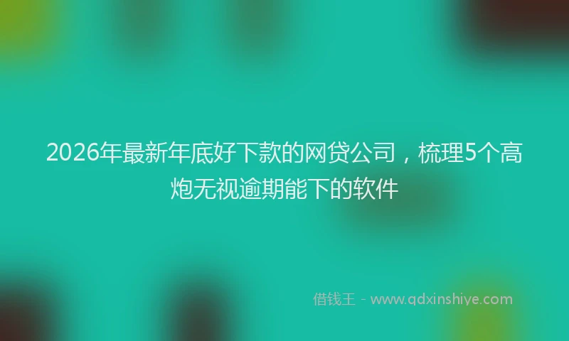 2026年最新年底好下款的网贷公司，梳理5个高炮无视逾期能下的软件