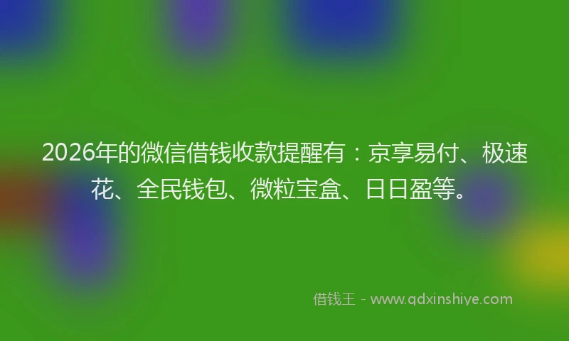 2026年的微信借钱收款提醒有：京享易付、极速花、全民钱包、微粒宝盒、日日盈等。
