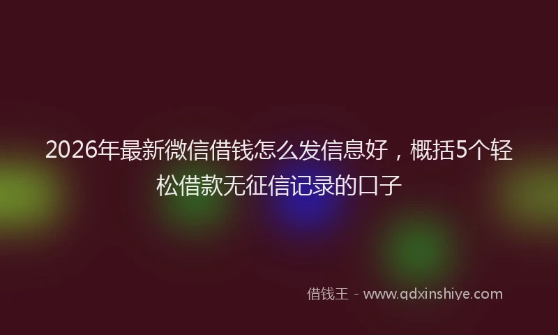 2026年最新微信借钱怎么发信息好，概括5个轻松借款无征信记录的口子