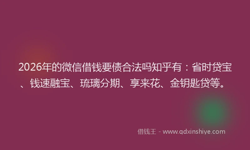 2026年的微信借钱要债合法吗知乎有：省时贷宝、钱速融宝、琉璃分期、享来花、金钥匙贷等。