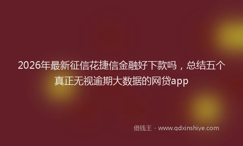 2026年最新征信花捷信金融好下款吗，总结五个真正无视逾期大数据的网贷app