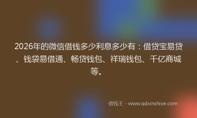 2026年的微信借钱多少利息多少有：借贷宝易贷、钱袋易借通、畅贷钱包、祥瑞钱包、千亿商城等。