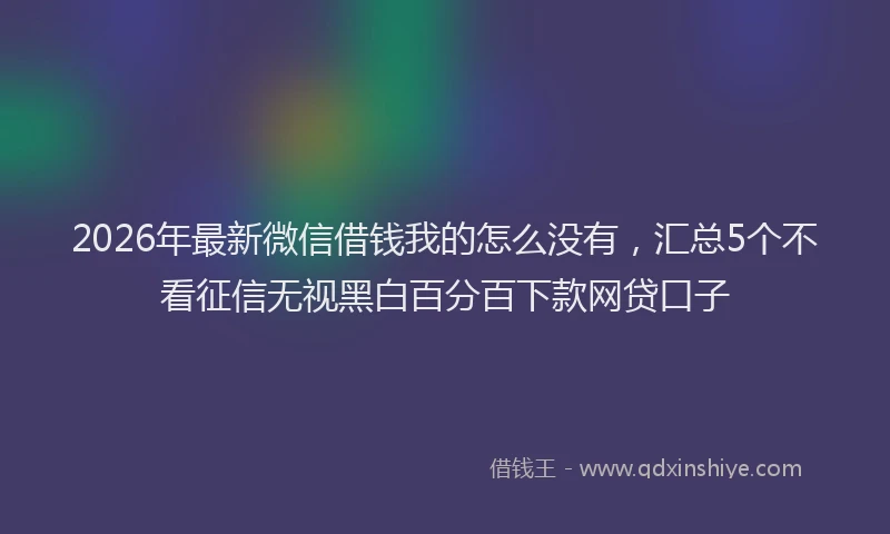 2026年最新微信借钱我的怎么没有，汇总5个不看征信无视黑白百分百下款网贷口子
