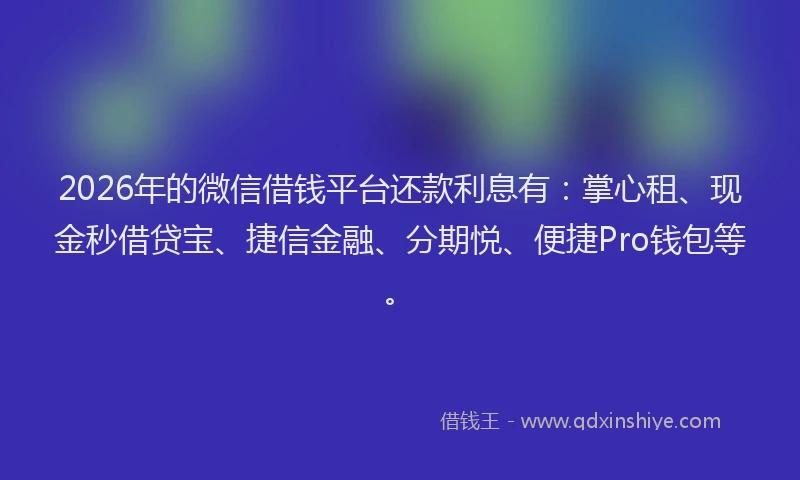 2026年的微信借钱平台还款利息有：掌心租、现金秒借贷宝、捷信金融、分期悦、便捷Pro钱包等。