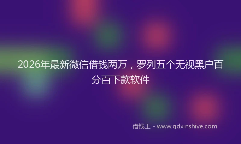 2026年最新微信借钱两万，罗列五个无视黑户百分百下款软件