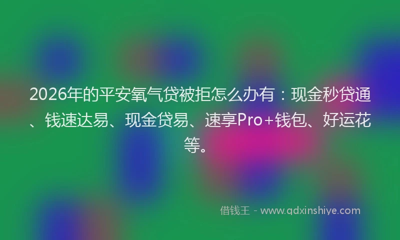 2026年的平安氧气贷被拒怎么办有：现金秒贷通、钱速达易、现金贷易、速享Pro+钱包、好运花等。