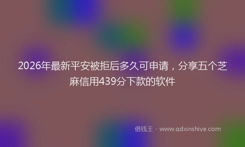 2026年最新平安被拒后多久可申请，分享五个芝麻信用439分下款的软件