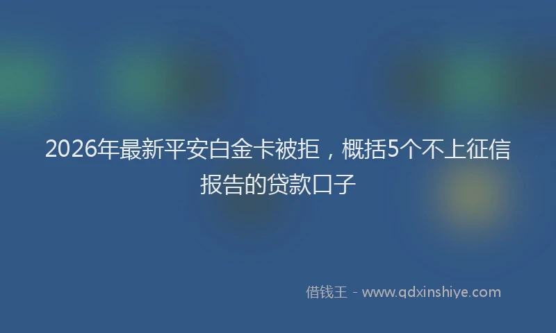 2026年最新平安白金卡被拒，概括5个不上征信报告的贷款口子