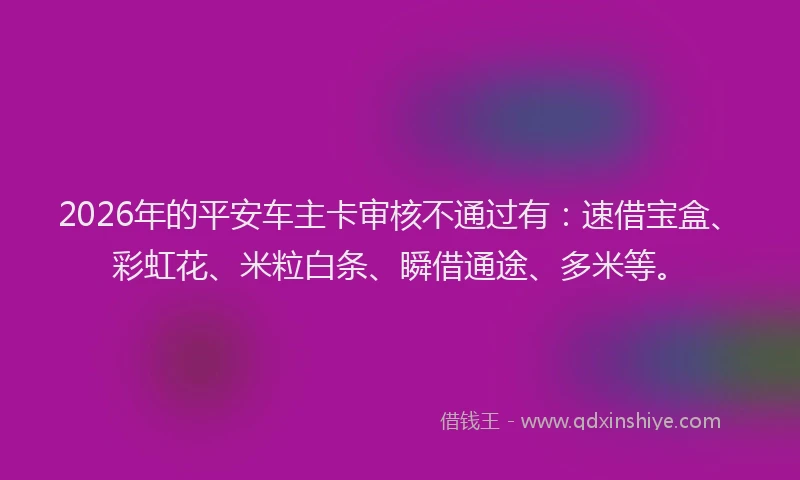 2026年的平安车主卡审核不通过有：速借宝盒、彩虹花、米粒白条、瞬借通途、多米等。