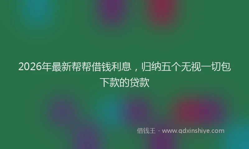 2026年最新帮帮借钱利息，归纳五个无视一切包下款的贷款