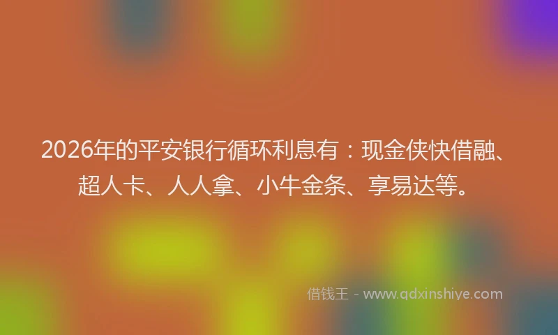 2026年的平安银行循环利息有：现金侠快借融、超人卡、人人拿、小牛金条、享易达等。