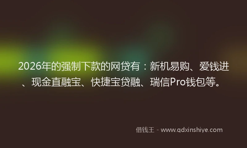 2026年的强制下款的网贷有：新机易购、爱钱进、现金直融宝、快捷宝贷融、瑞信Pro钱包等。