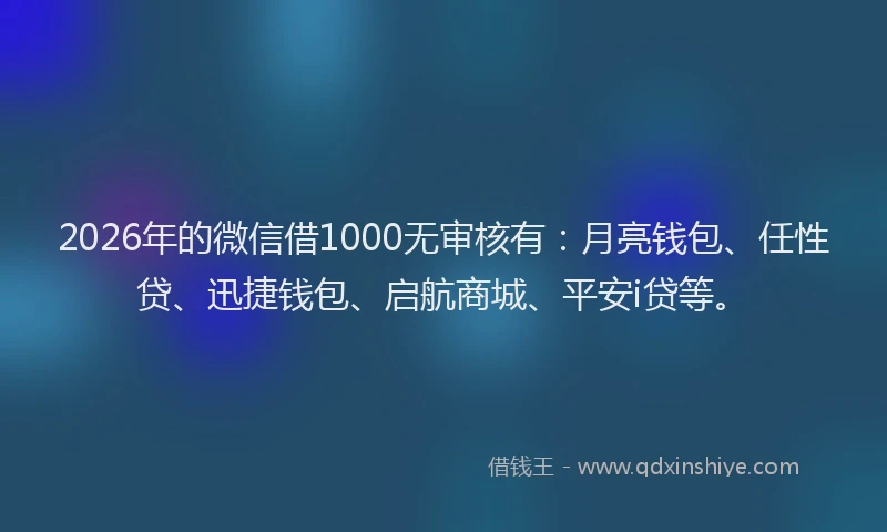 2026年的微信借1000无审核有：月亮钱包、任性贷、迅捷钱包、启航商城、平安i贷等。