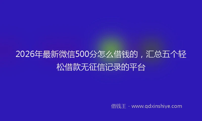 2026年最新微信500分怎么借钱的，汇总五个轻松借款无征信记录的平台