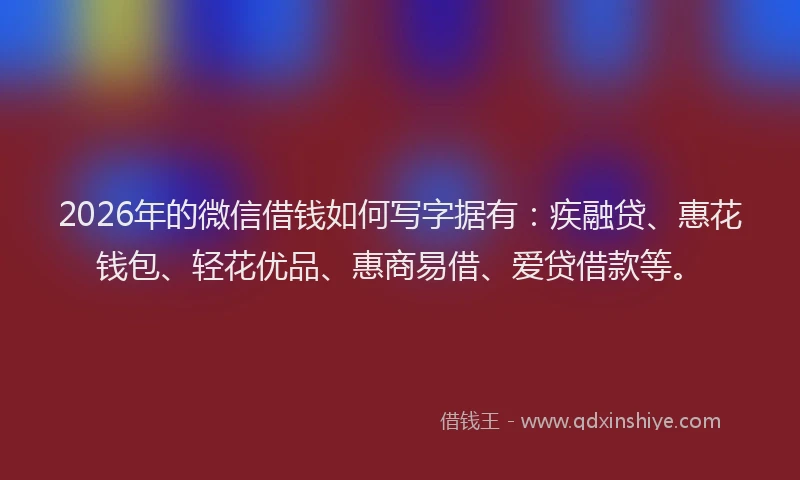 2026年的微信借钱如何写字据有：疾融贷、惠花钱包、轻花优品、惠商易借、爱贷借款等。