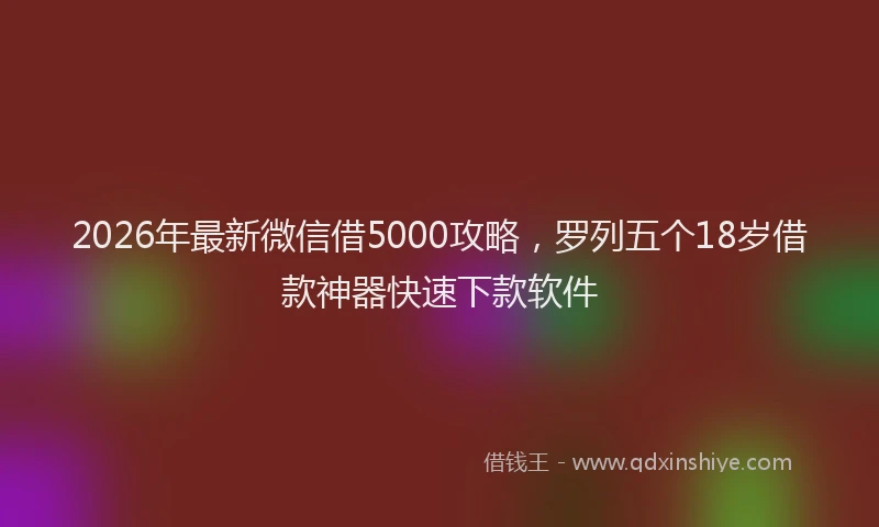 2026年最新微信借5000攻略，罗列五个18岁借款神器快速下款软件