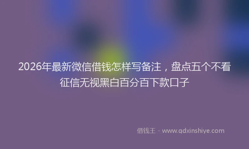2026年最新微信借钱怎样写备注，盘点五个不看征信无视黑白百分百下款口子