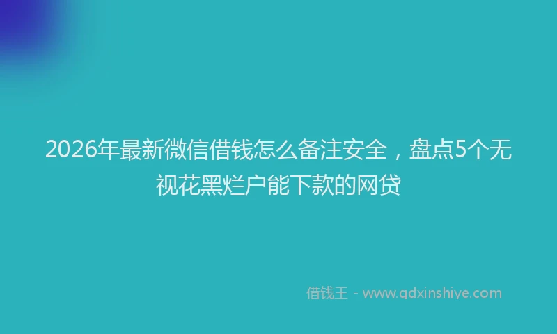 2026年最新微信借钱怎么备注安全，盘点5个无视花黑烂户能下款的网贷