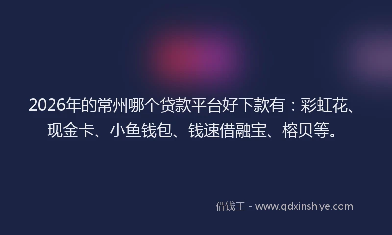 2026年的常州哪个贷款平台好下款有：彩虹花、现金卡、小鱼钱包、钱速借融宝、榕贝等。
