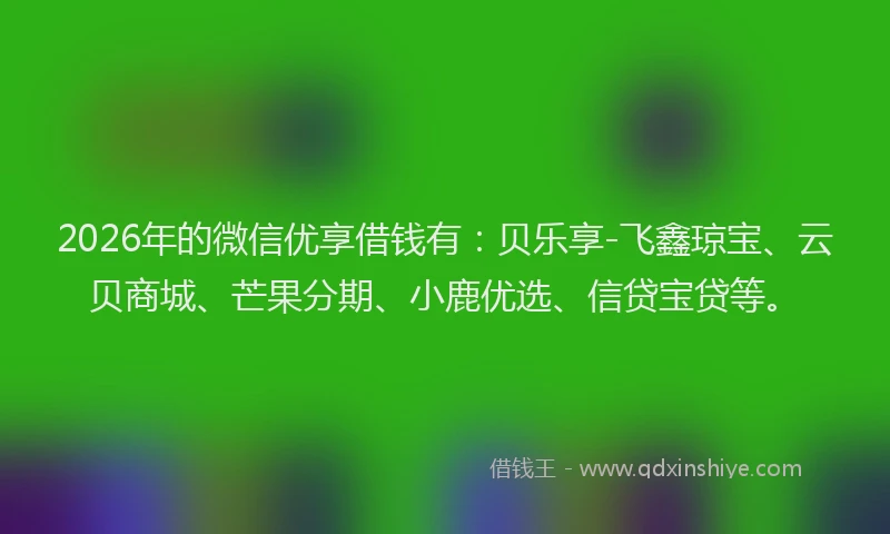 2026年的微信优享借钱有：贝乐享-飞鑫琼宝、云贝商城、芒果分期、小鹿优选、信贷宝贷等。