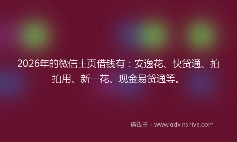 2026年的微信主页借钱有：安逸花、快贷通、拍拍用、新一花、现金易贷通等。