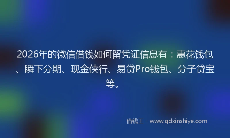 2026年的微信借钱如何留凭证信息有：惠花钱包、瞬下分期、现金侠行、易贷Pro钱包、分子贷宝等。