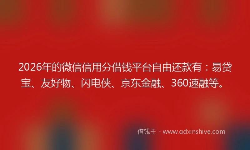 2026年的微信信用分借钱平台自由还款有：易贷宝、友好物、闪电侠、京东金融、360速融等。
