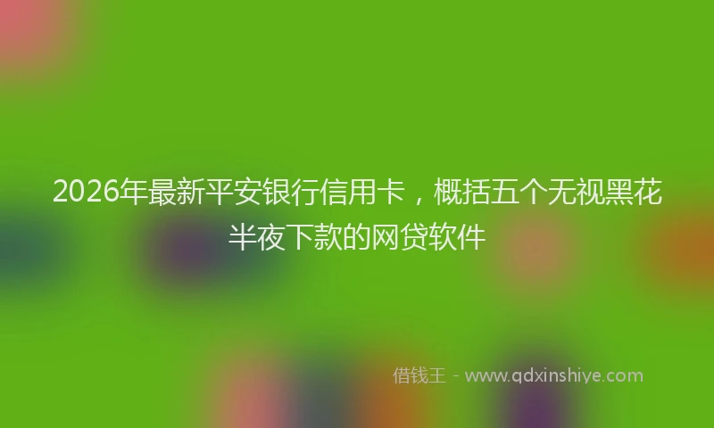 2026年最新平安银行信用卡，概括五个无视黑花半夜下款的网贷软件