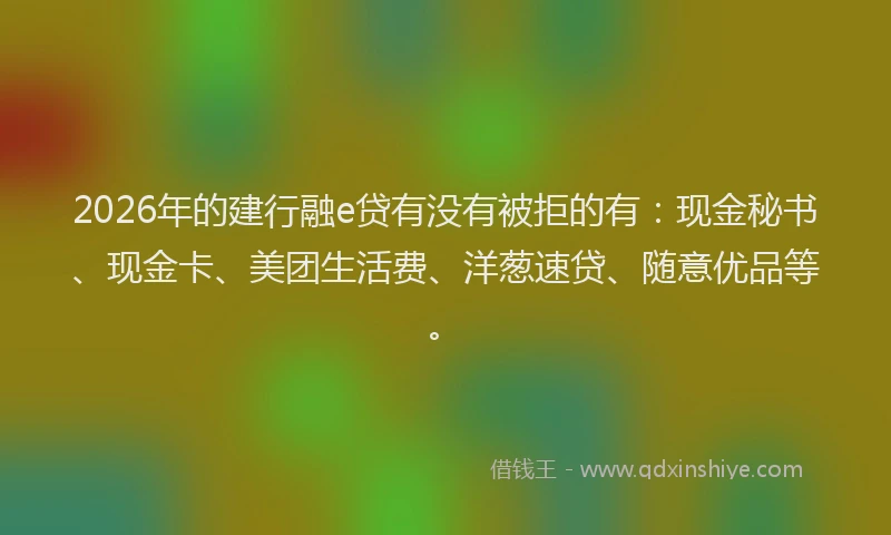2026年的建行融e贷有没有被拒的有：现金秘书、现金卡、美团生活费、洋葱速贷、随意优品等。