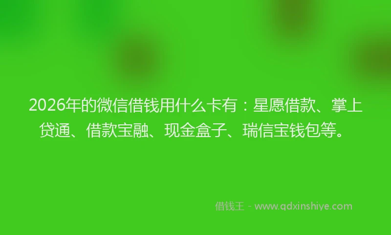 2026年的微信借钱用什么卡有：星愿借款、掌上贷通、借款宝融、现金盒子、瑞信宝钱包等。