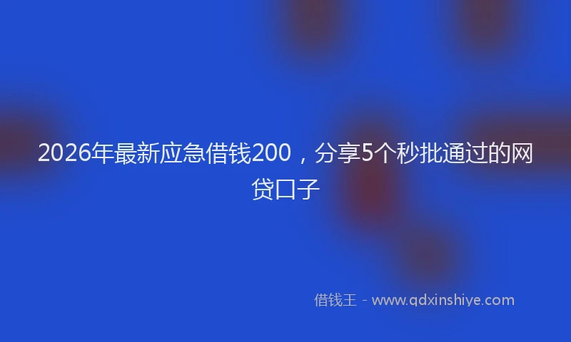 2026年最新应急借钱200，分享5个秒批通过的网贷口子