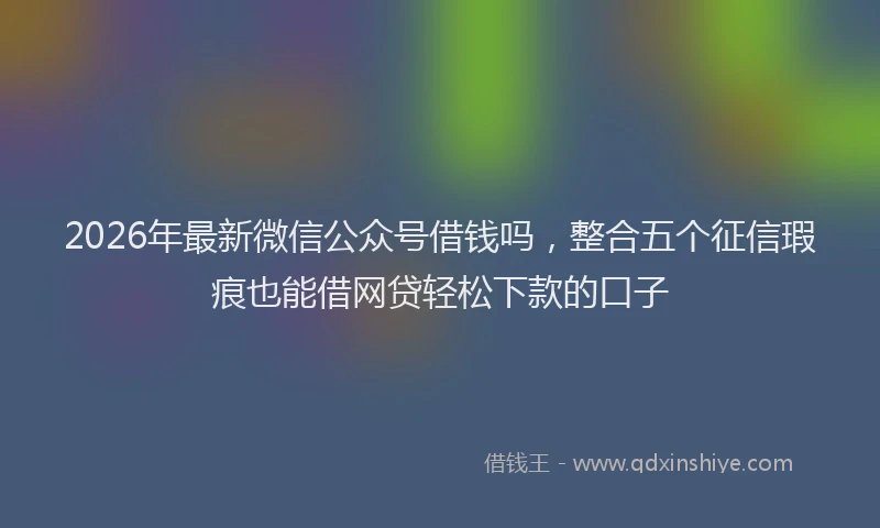 2026年最新微信公众号借钱吗，整合五个征信瑕疵也能借网贷轻松下款的口子