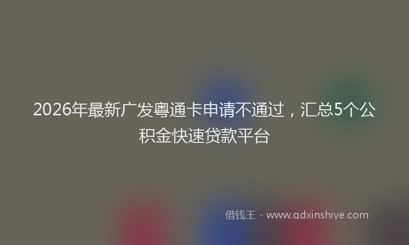 2026年最新广发粤通卡申请不通过，汇总5个公积金快速贷款平台