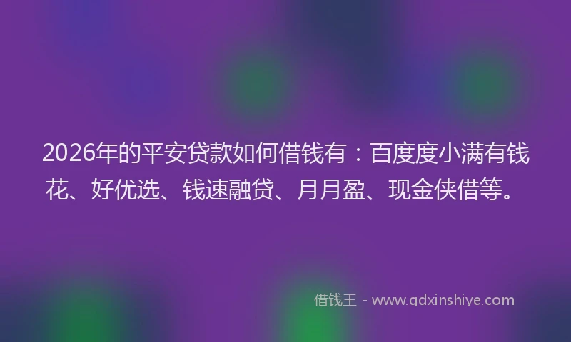 2026年的平安贷款如何借钱有：百度度小满有钱花、好优选、钱速融贷、月月盈、现金侠借等。