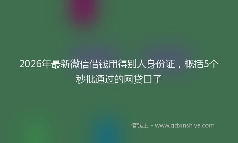 2026年最新微信借钱用得别人身份证，概括5个秒批通过的网贷口子